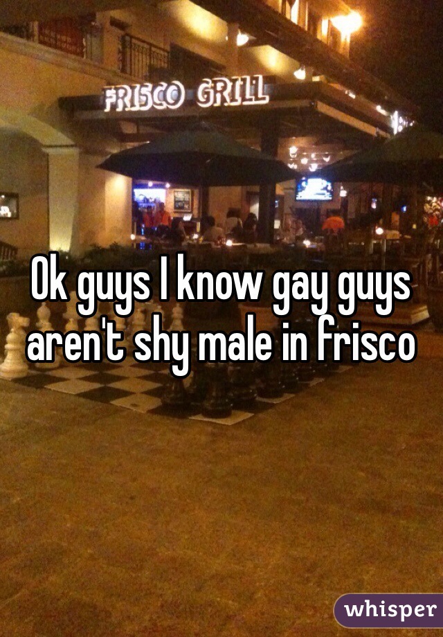 Ok guys I know gay guys aren't shy male in frisco