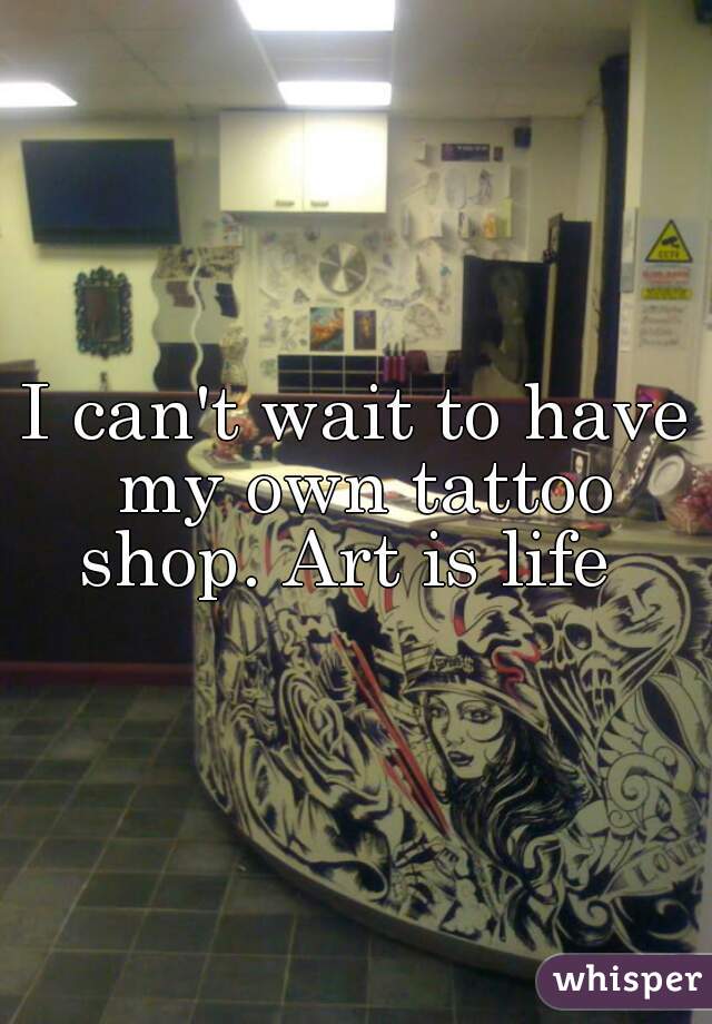 I can't wait to have my own tattoo shop. Art is life  