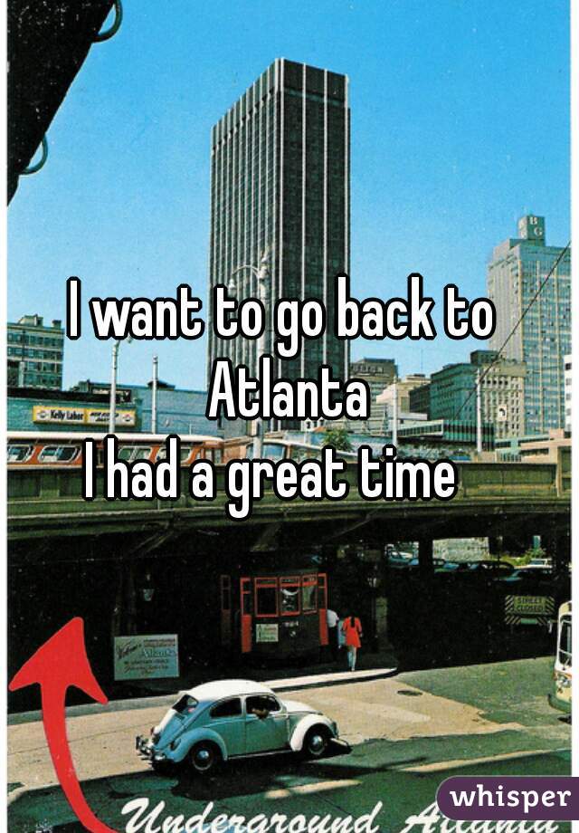 I want to go back to 
Atlanta
I had a great time   