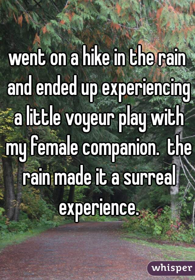 went on a hike in the rain and ended up experiencing a little voyeur play with my female companion.  the rain made it a surreal experience.
