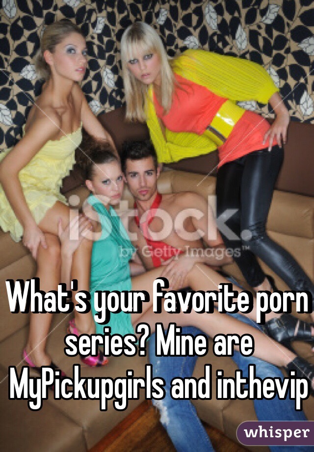 What's your favorite porn series? Mine are MyPickupgirls and inthevip