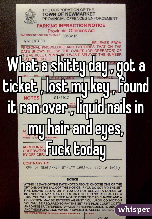 What a shitty day , got a ticket , lost my key , found it ran over , liquid nails in my hair and eyes,
Fuck today