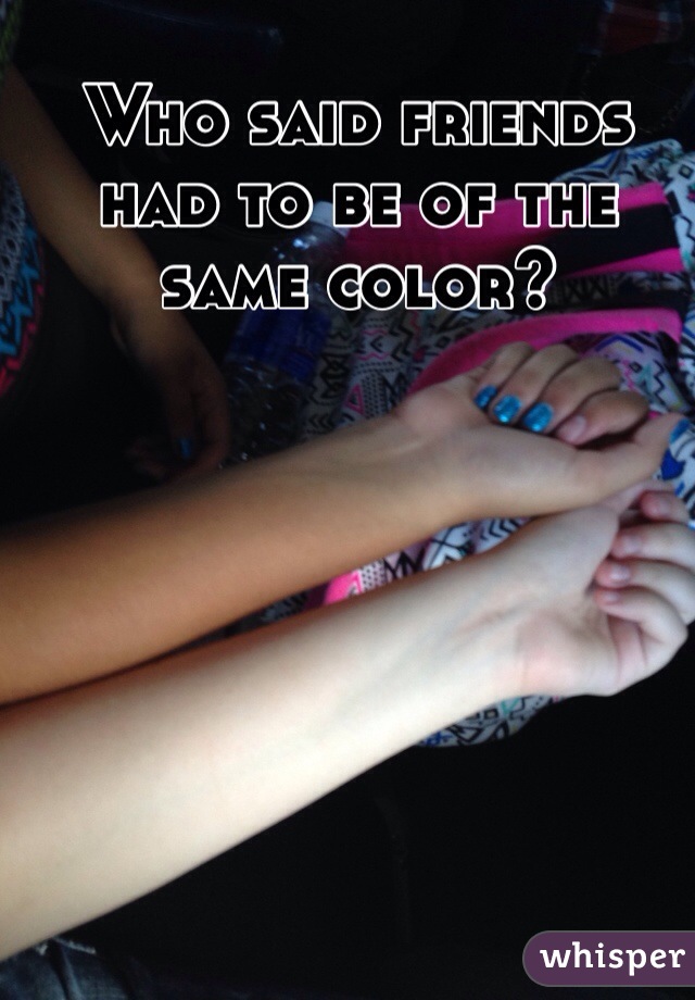 Who said friends had to be of the same color? 