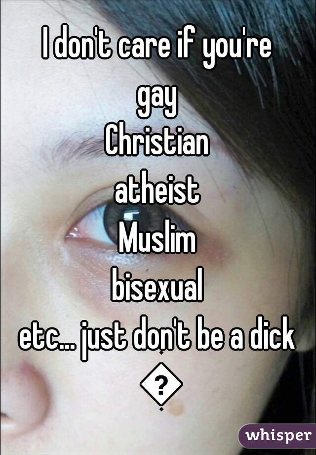 I don't care if you're
gay
Christian
atheist
Muslim
bisexual
etc... just don't be a dick 👍