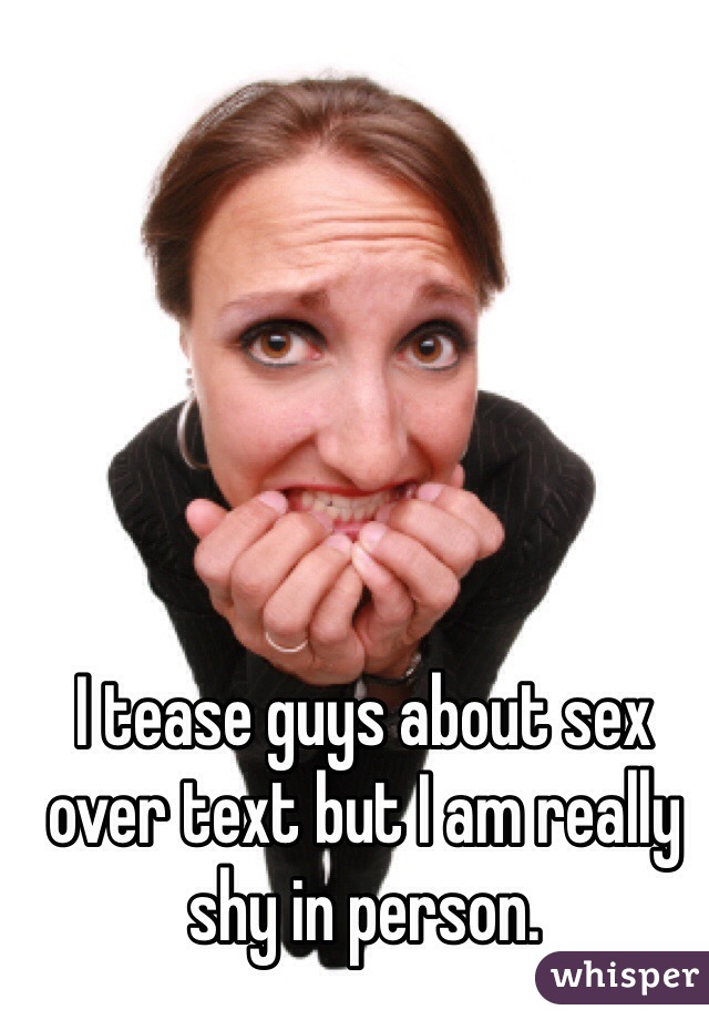 I tease guys about sex over text but I am really shy in person.