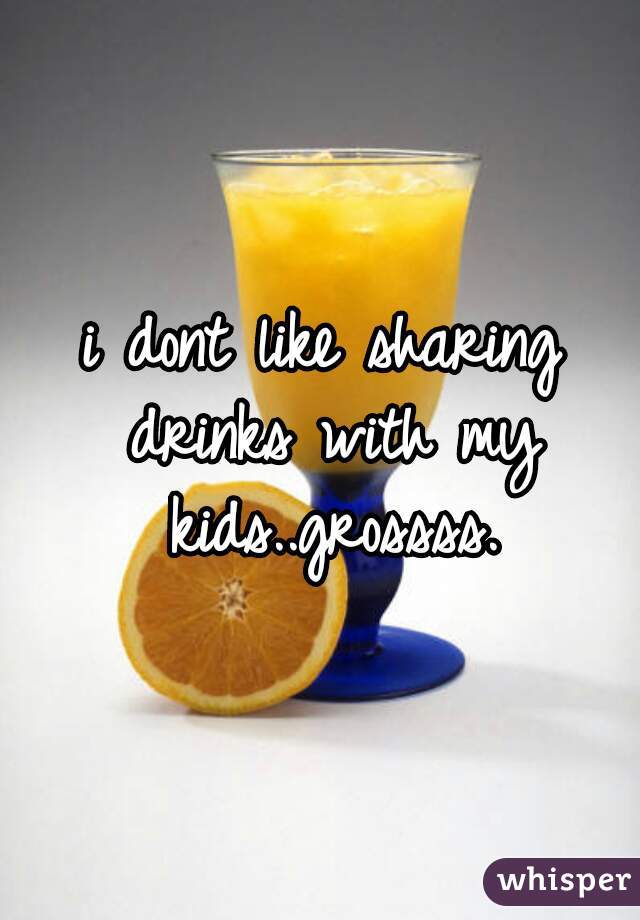 
i dont like sharing drinks with my kids..grossss.