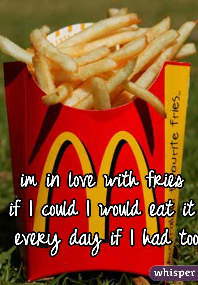 im in love with fries

if I could I would eat it every day if I had too 