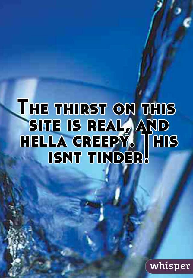 The thirst on this site is real, and hella creepy. This isnt tinder!
