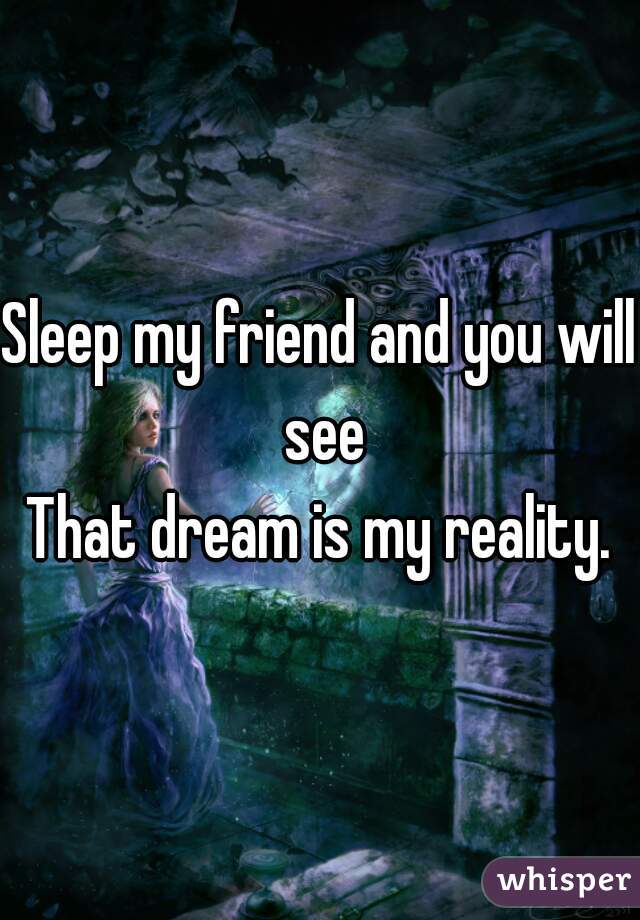 Sleep my friend and you will see
That dream is my reality.