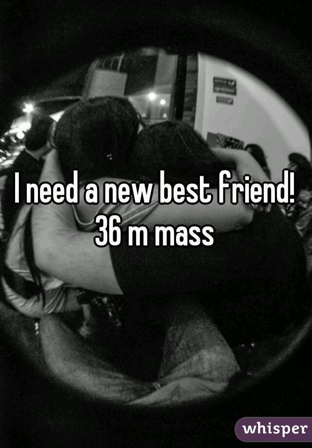 I need a new best friend!
36 m mass