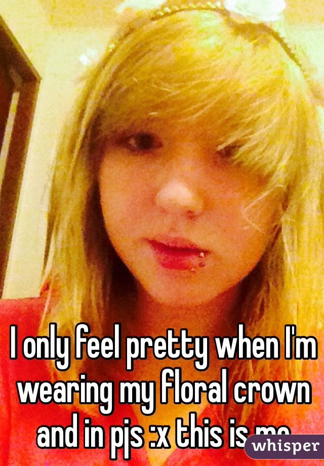 I only feel pretty when I'm wearing my floral crown and in pjs :x this is me