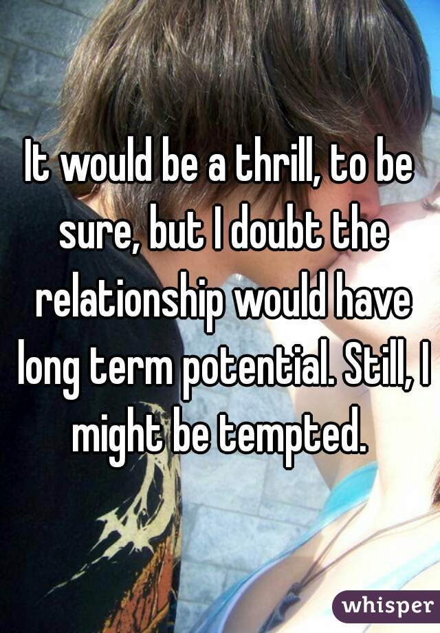 It would be a thrill, to be sure, but I doubt the relationship would have long term potential. Still, I might be tempted. 