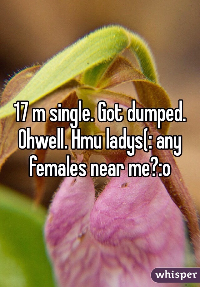 17 m single. Got dumped. Ohwell. Hmu ladys(: any females near me?:o