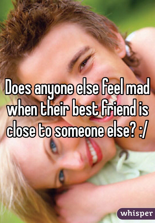 Does anyone else feel mad when their best friend is close to someone else? :/