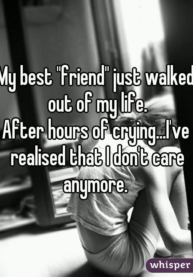 My best "friend" just walked out of my life.
After hours of crying...I've realised that I don't care anymore. 