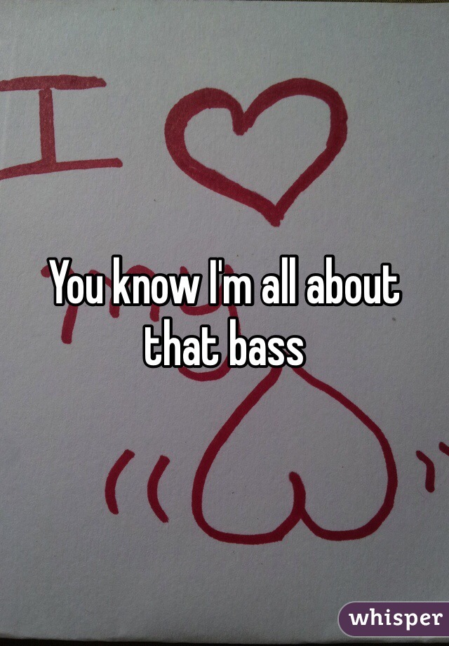 You know I'm all about that bass