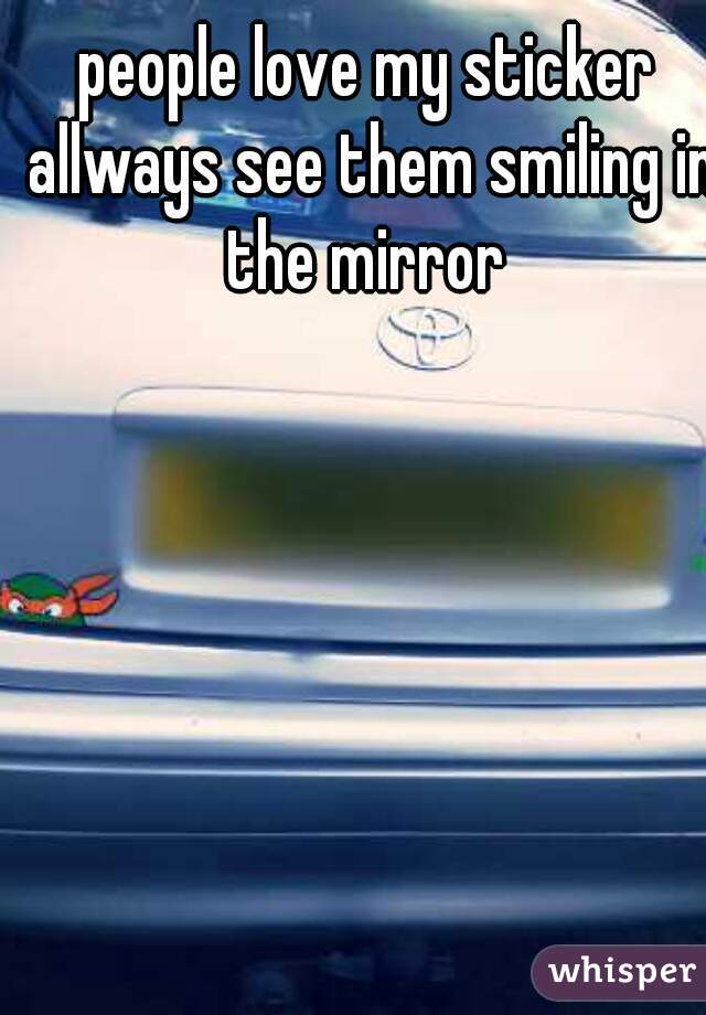 people love my sticker allways see them smiling in the mirror 