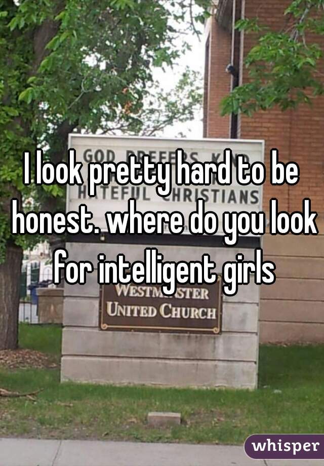 I look pretty hard to be honest. where do you look for intelligent girls