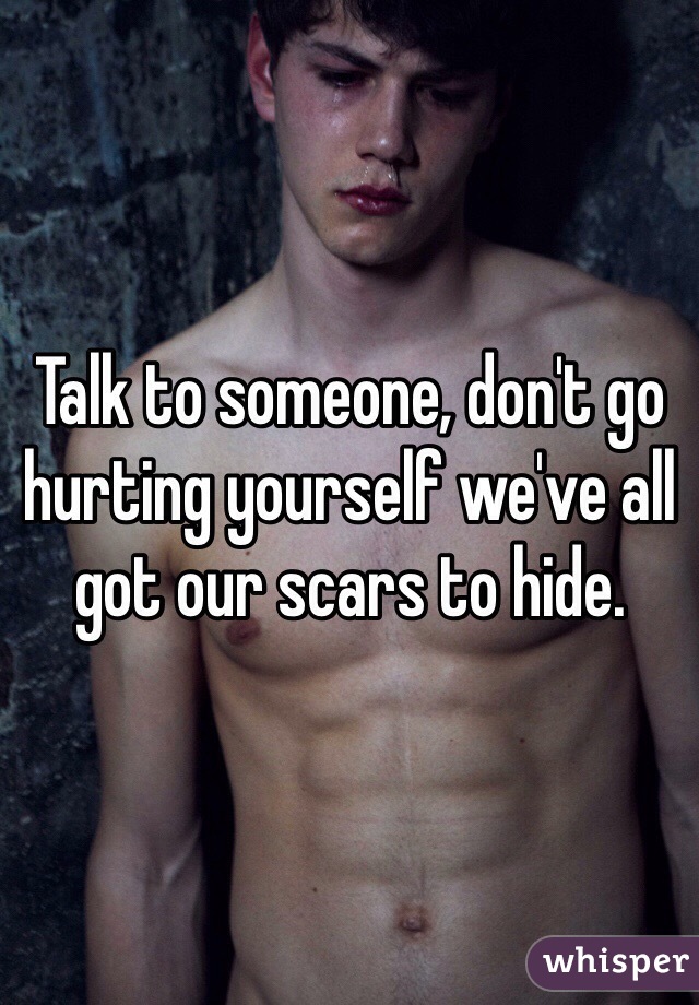 Talk to someone, don't go hurting yourself we've all got our scars to hide. 
