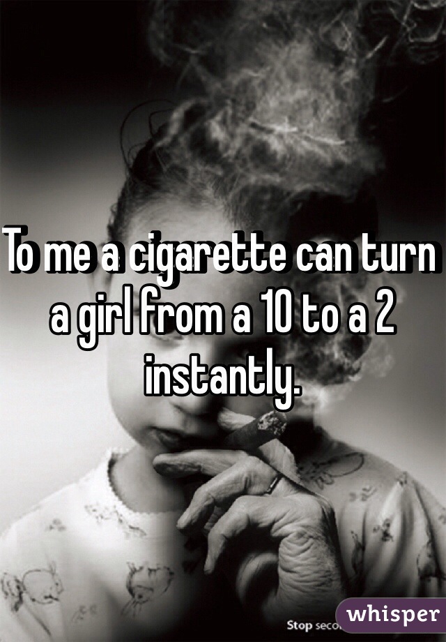 To me a cigarette can turn a girl from a 10 to a 2 instantly. 