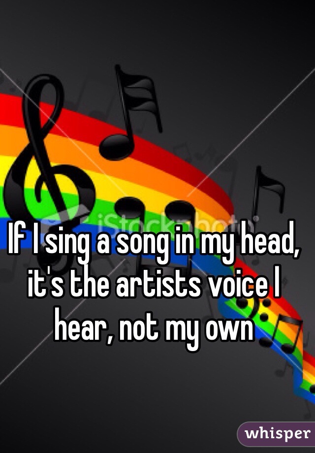 If I sing a song in my head, it's the artists voice I hear, not my own 
