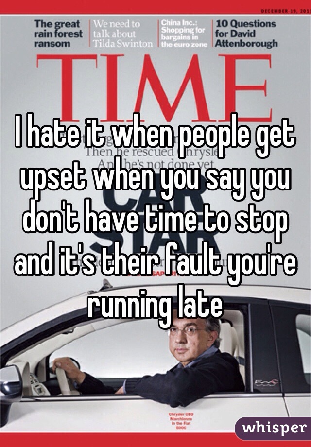 I hate it when people get upset when you say you don't have time to stop and it's their fault you're running late