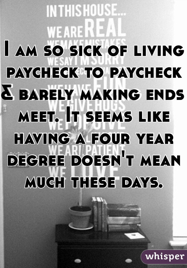 I am so sick of living paycheck to paycheck & barely making ends meet. It seems like having a four year degree doesn't mean much these days. 