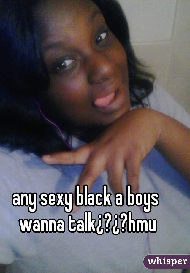 any sexy black a boys wanna talk¿?¿?hmu
