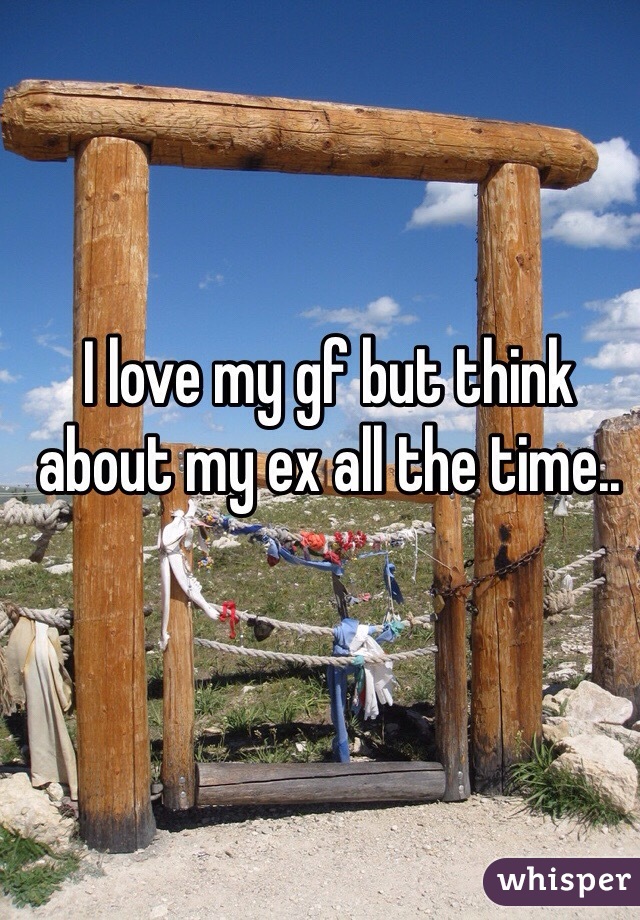 I love my gf but think about my ex all the time..