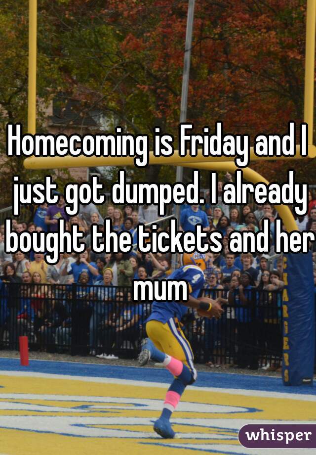 Homecoming is Friday and I just got dumped. I already bought the tickets and her mum