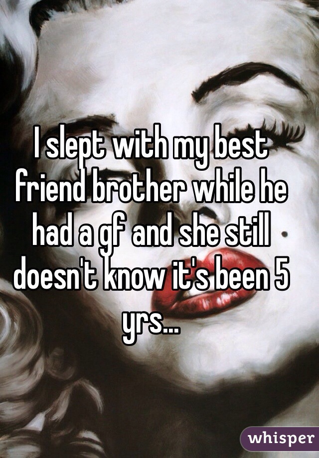 I slept with my best friend brother while he had a gf and she still doesn't know it's been 5 yrs...
