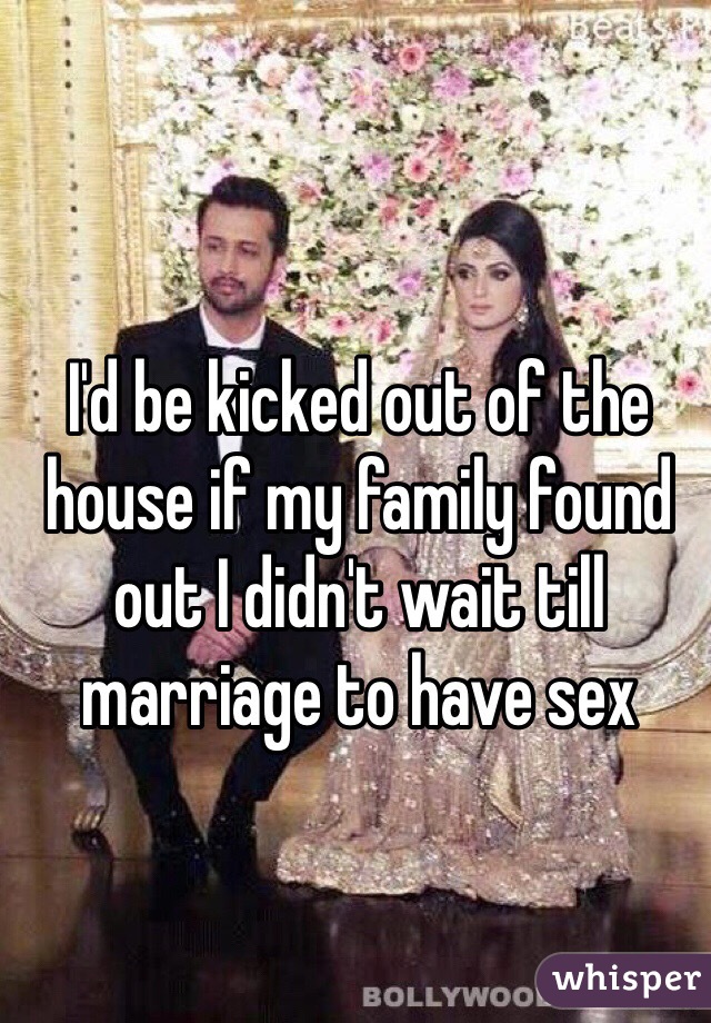 I'd be kicked out of the house if my family found out I didn't wait till marriage to have sex 