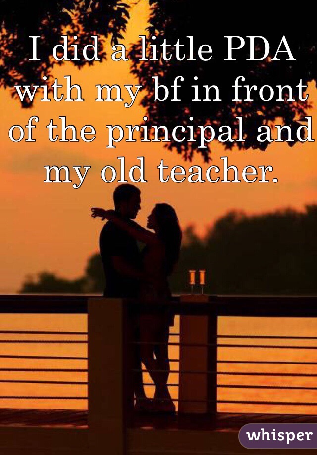 I did a little PDA with my bf in front of the principal and my old teacher. 