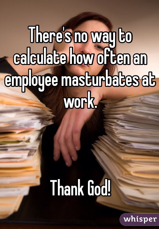 There's no way to calculate how often an employee masturbates at work. 



Thank God!