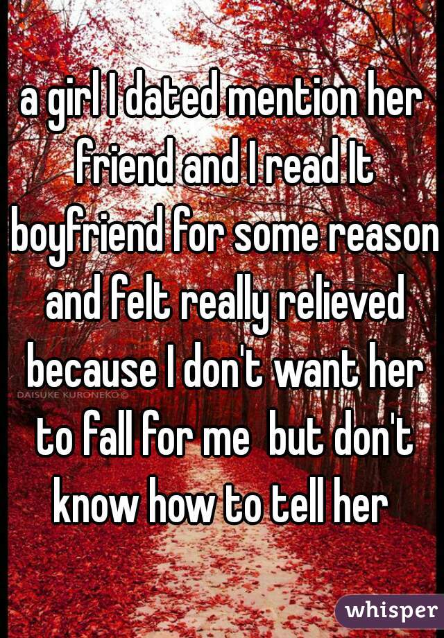 a girl I dated mention her friend and I read It boyfriend for some reason and felt really relieved because I don't want her to fall for me  but don't know how to tell her 