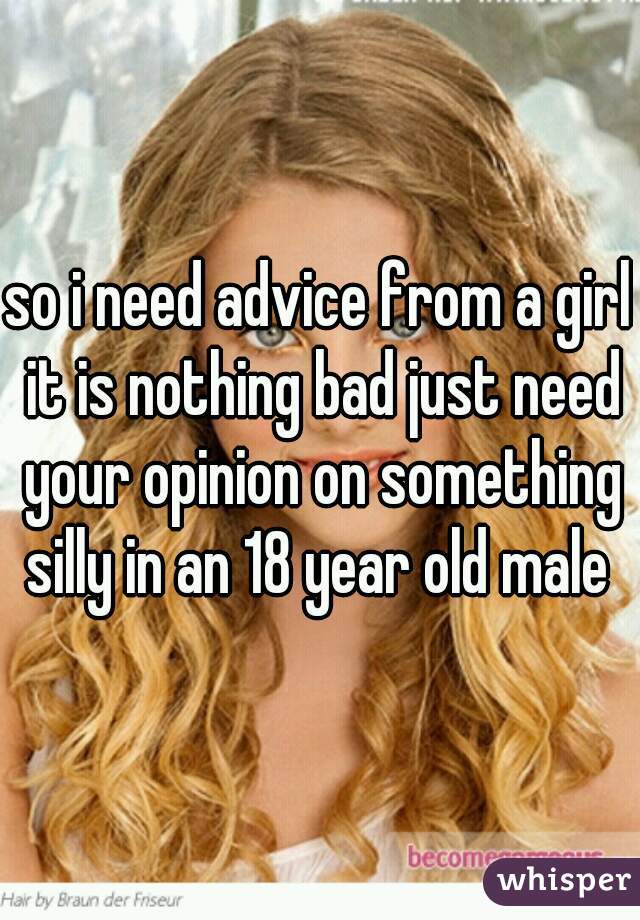 so i need advice from a girl it is nothing bad just need your opinion on something silly in an 18 year old male 