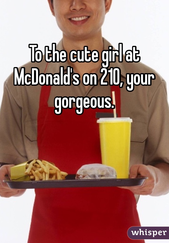 To the cute girl at McDonald's on 210, your gorgeous. 