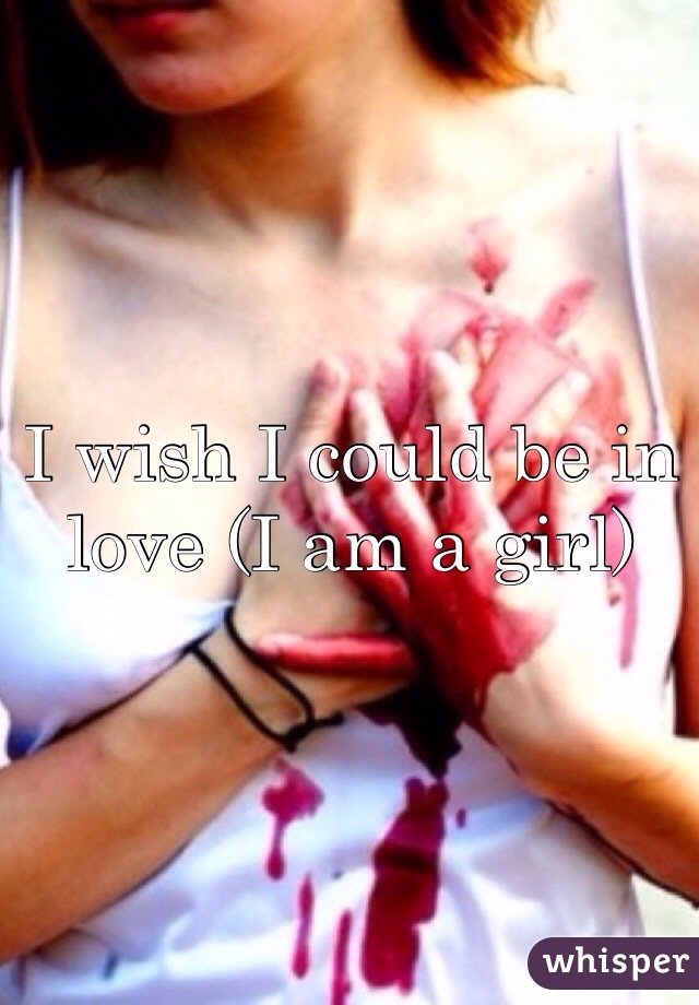 I wish I could be in love (I am a girl)