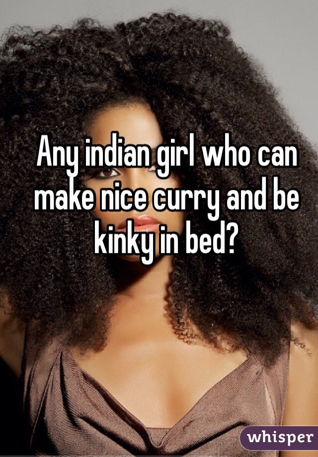 Any indian girl who can make nice curry and be kinky in bed?