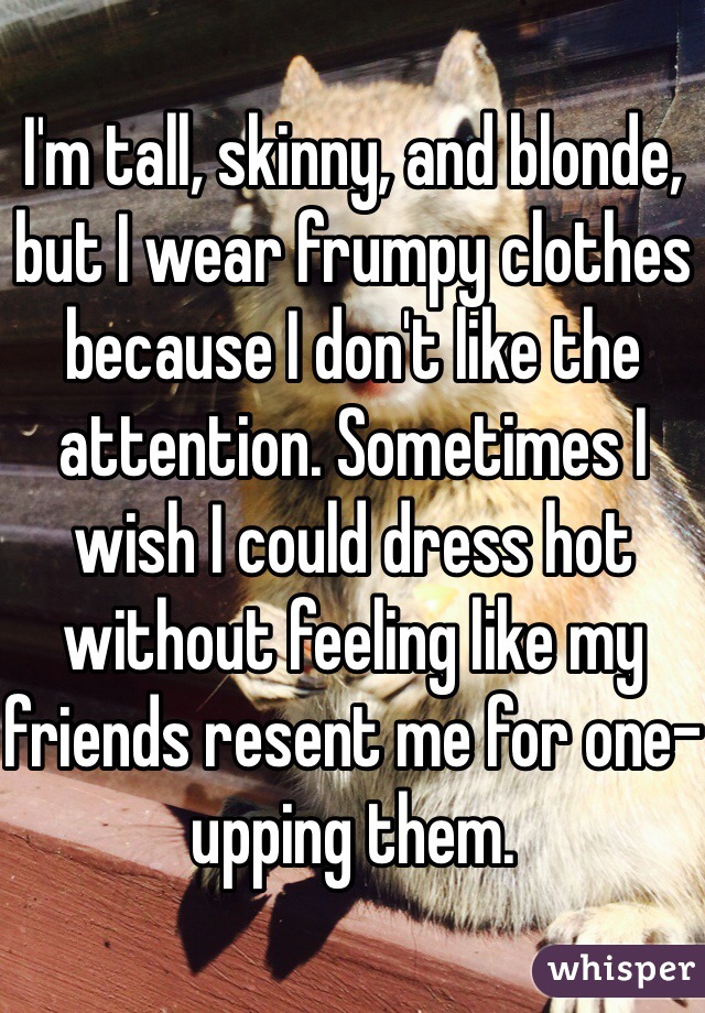 I'm tall, skinny, and blonde, but I wear frumpy clothes because I don't like the attention. Sometimes I wish I could dress hot without feeling like my friends resent me for one-upping them. 