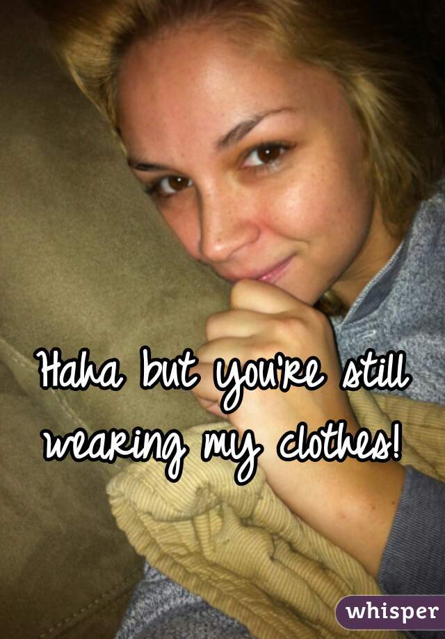 Haha but you're still wearing my clothes! 
