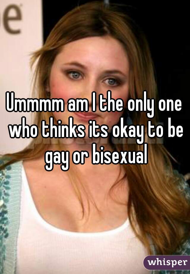 Ummmm am I the only one who thinks its okay to be gay or bisexual