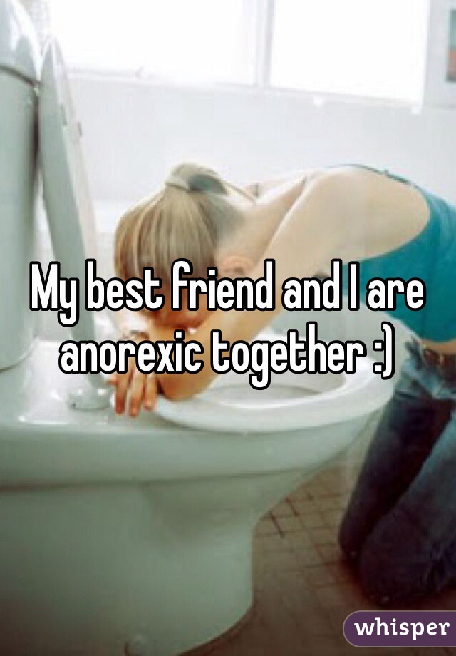 My best friend and I are anorexic together :)