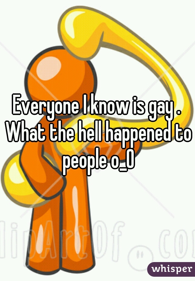Everyone I know is gay . What the hell happened to people o_O
