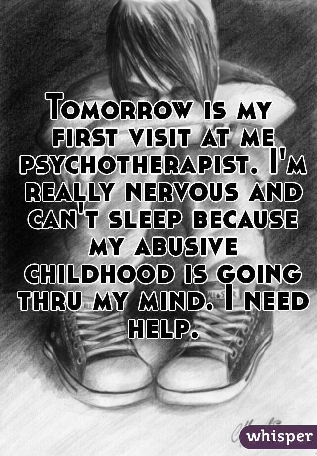 Tomorrow is my first visit at me psychotherapist. I'm really nervous and can't sleep because my abusive childhood is going thru my mind. I need help.