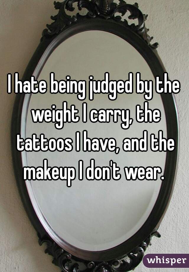 I hate being judged by the weight I carry, the tattoos I have, and the makeup I don't wear. 