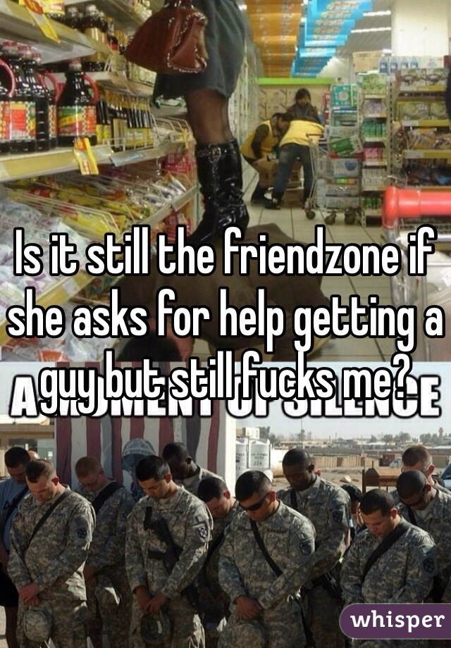 Is it still the friendzone if she asks for help getting a guy but still fucks me?
