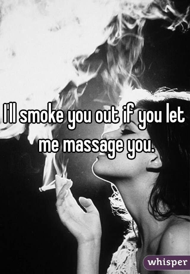 I'll smoke you out if you let me massage you.