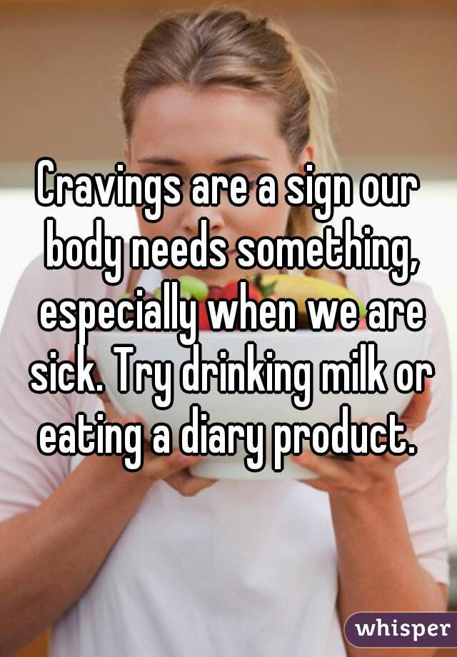 Cravings are a sign our body needs something, especially when we are sick. Try drinking milk or eating a diary product. 