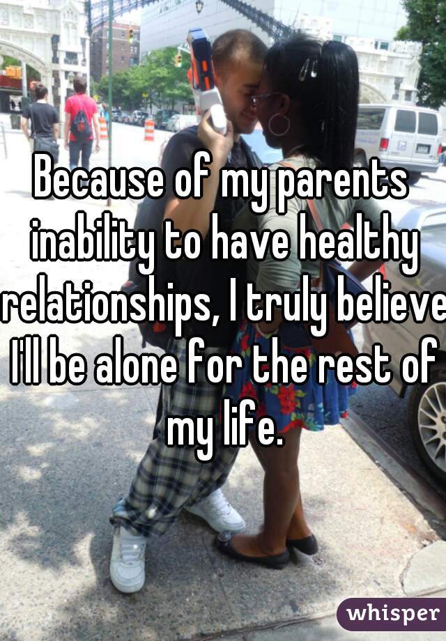 Because of my parents inability to have healthy relationships, I truly believe I'll be alone for the rest of my life.
